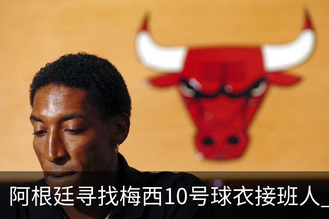 阿根廷寻找梅西10号球衣接班人 两位意甲组织核心成早期候选